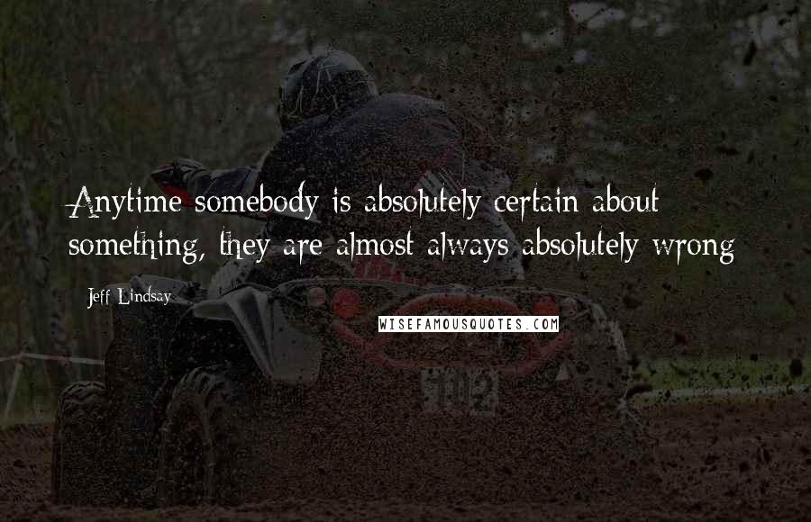 Jeff Lindsay Quotes: Anytime somebody is absolutely certain about something, they are almost always absolutely wrong