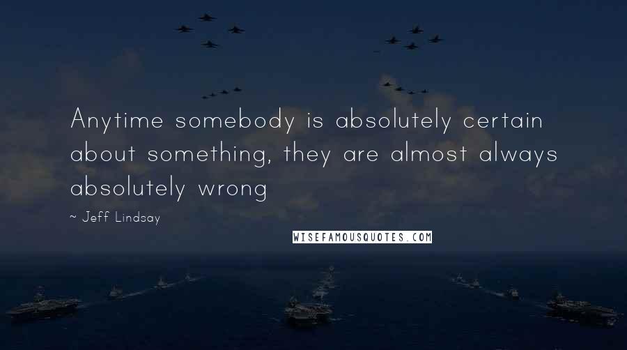 Jeff Lindsay Quotes: Anytime somebody is absolutely certain about something, they are almost always absolutely wrong