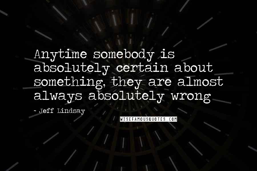 Jeff Lindsay Quotes: Anytime somebody is absolutely certain about something, they are almost always absolutely wrong