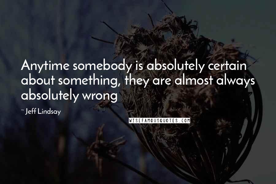 Jeff Lindsay Quotes: Anytime somebody is absolutely certain about something, they are almost always absolutely wrong