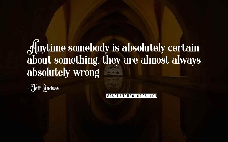 Jeff Lindsay Quotes: Anytime somebody is absolutely certain about something, they are almost always absolutely wrong