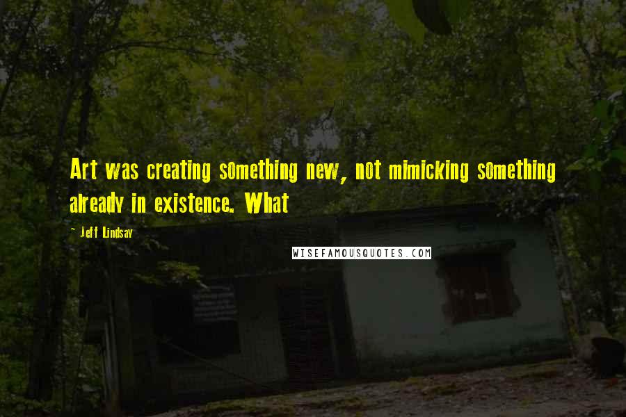 Jeff Lindsay Quotes: Art was creating something new, not mimicking something already in existence. What