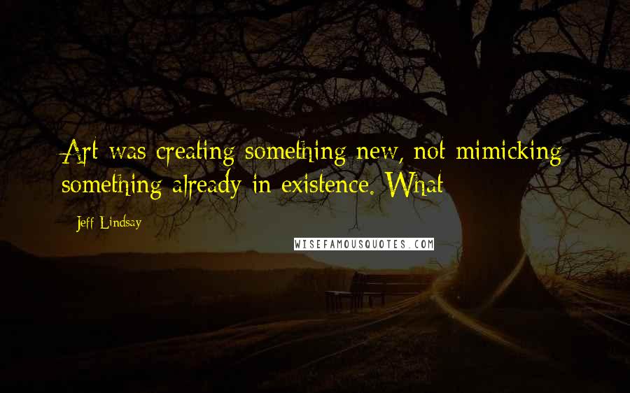 Jeff Lindsay Quotes: Art was creating something new, not mimicking something already in existence. What