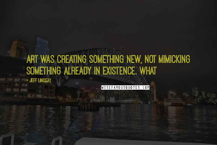 Jeff Lindsay Quotes: Art was creating something new, not mimicking something already in existence. What