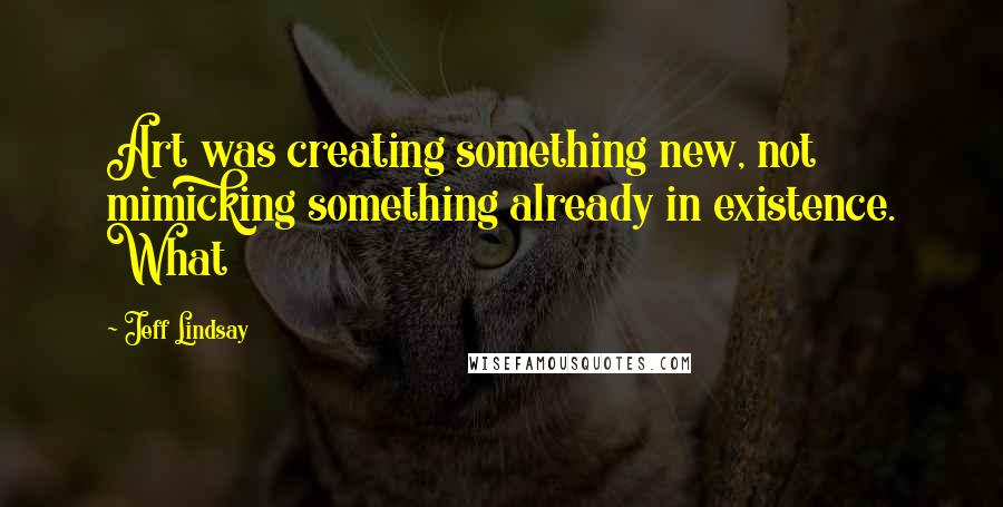 Jeff Lindsay Quotes: Art was creating something new, not mimicking something already in existence. What