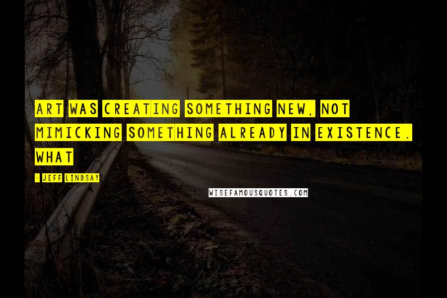 Jeff Lindsay Quotes: Art was creating something new, not mimicking something already in existence. What