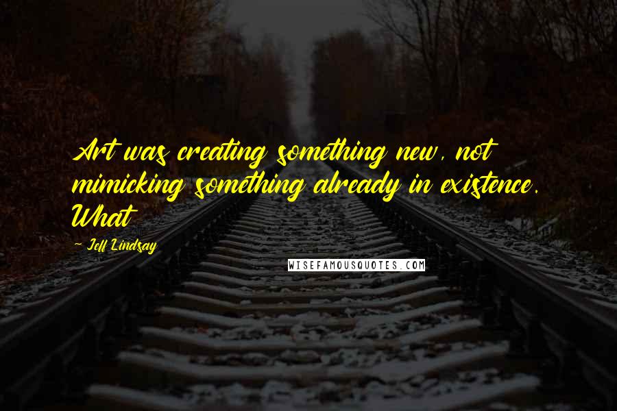 Jeff Lindsay Quotes: Art was creating something new, not mimicking something already in existence. What