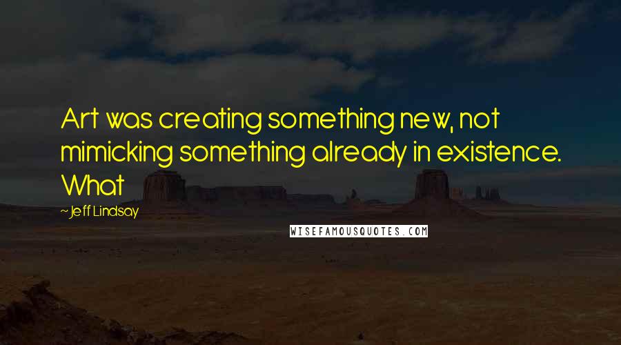 Jeff Lindsay Quotes: Art was creating something new, not mimicking something already in existence. What