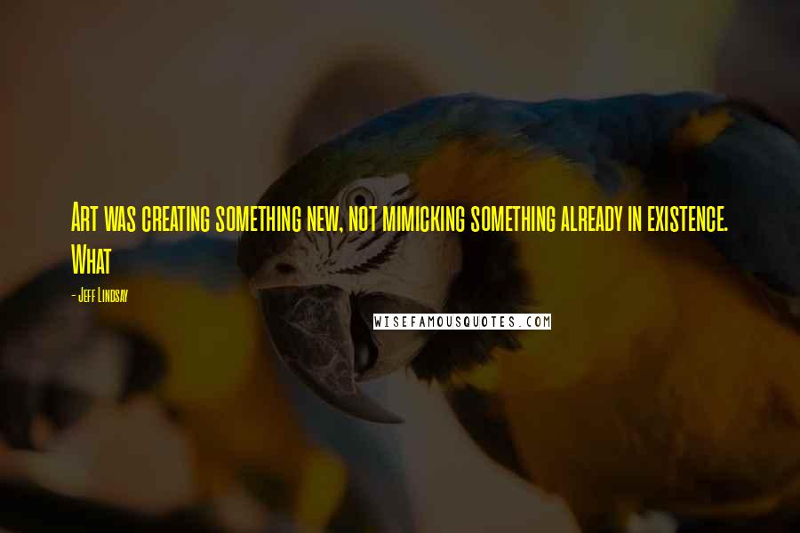 Jeff Lindsay Quotes: Art was creating something new, not mimicking something already in existence. What