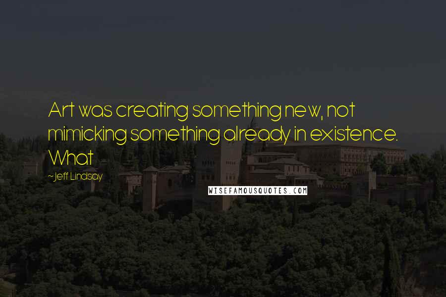 Jeff Lindsay Quotes: Art was creating something new, not mimicking something already in existence. What