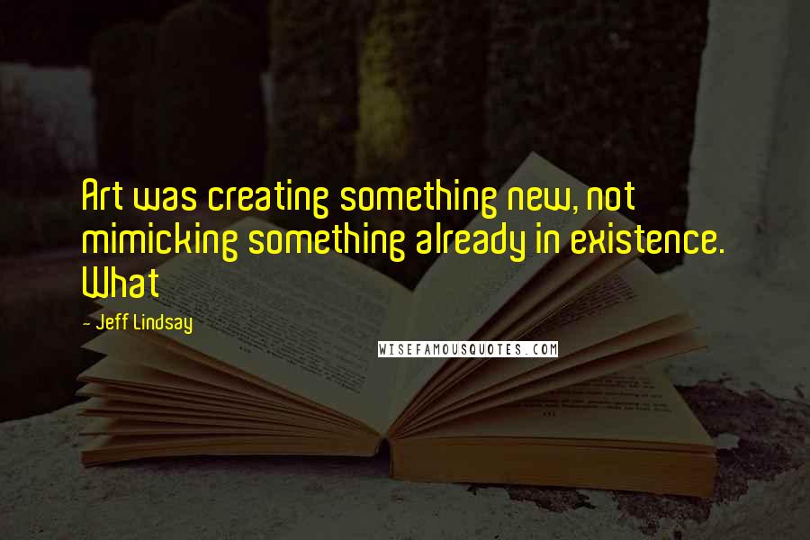 Jeff Lindsay Quotes: Art was creating something new, not mimicking something already in existence. What