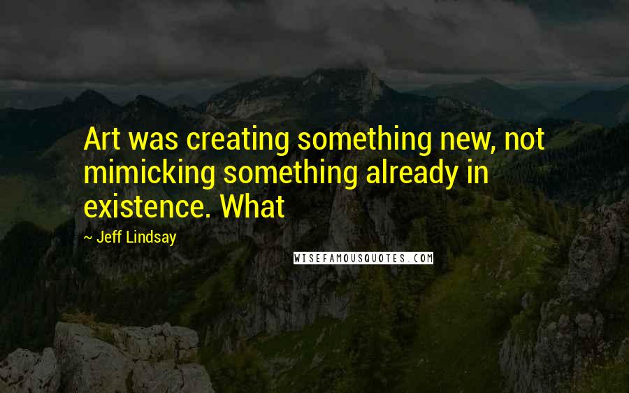 Jeff Lindsay Quotes: Art was creating something new, not mimicking something already in existence. What