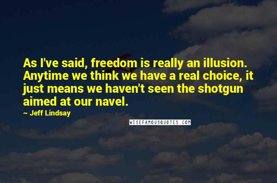 Jeff Lindsay Quotes: As I've said, freedom is really an illusion. Anytime we think we have a real choice, it just means we haven't seen the shotgun aimed at our navel.