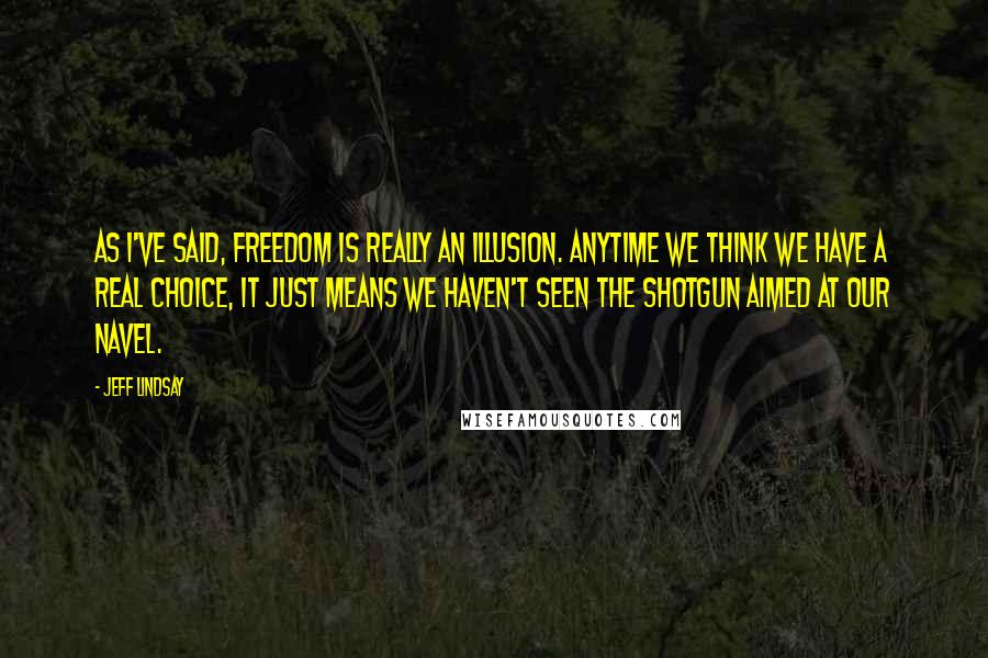 Jeff Lindsay Quotes: As I've said, freedom is really an illusion. Anytime we think we have a real choice, it just means we haven't seen the shotgun aimed at our navel.