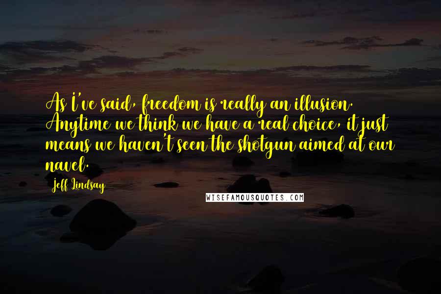 Jeff Lindsay Quotes: As I've said, freedom is really an illusion. Anytime we think we have a real choice, it just means we haven't seen the shotgun aimed at our navel.