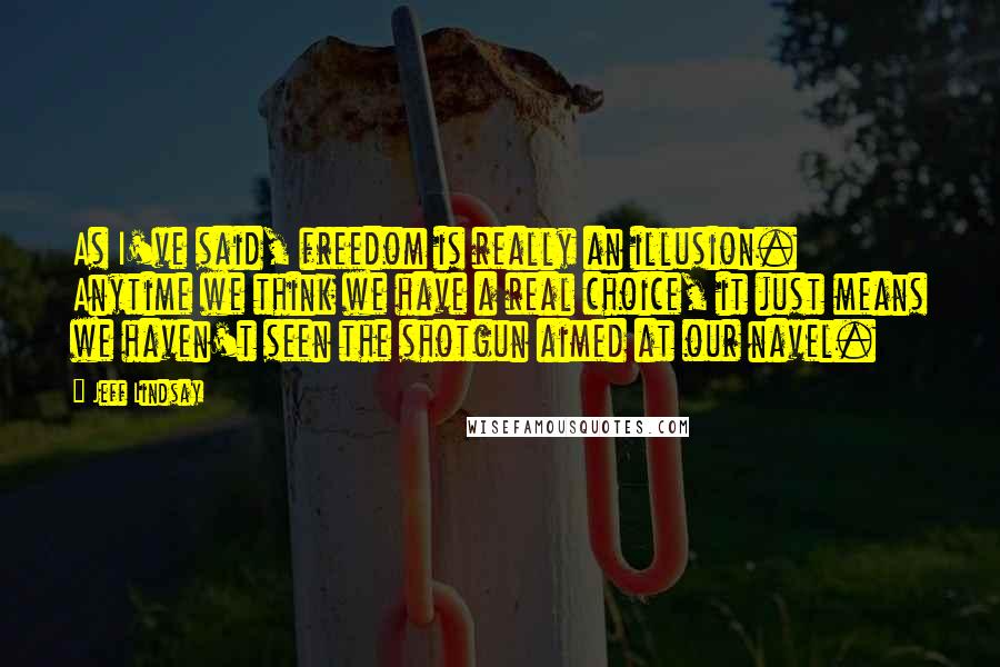 Jeff Lindsay Quotes: As I've said, freedom is really an illusion. Anytime we think we have a real choice, it just means we haven't seen the shotgun aimed at our navel.