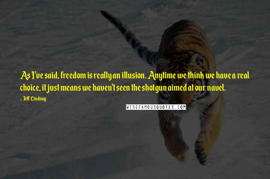 Jeff Lindsay Quotes: As I've said, freedom is really an illusion. Anytime we think we have a real choice, it just means we haven't seen the shotgun aimed at our navel.