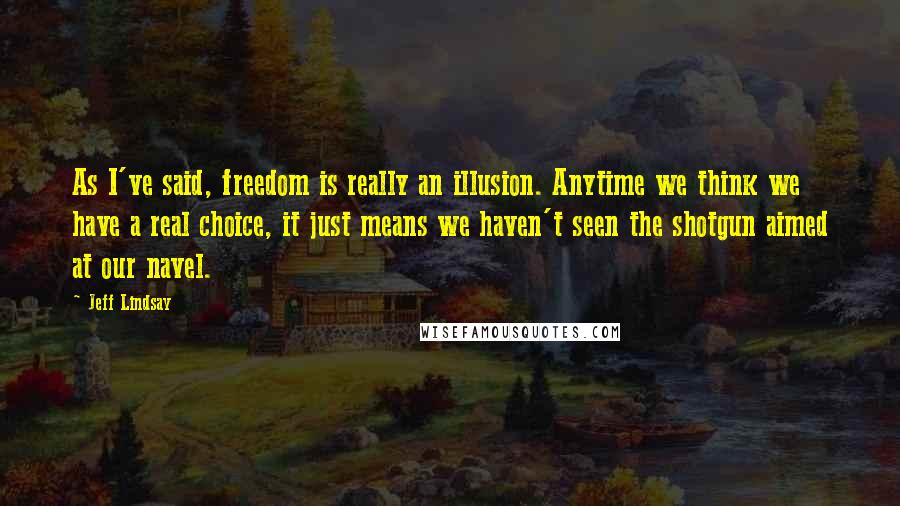 Jeff Lindsay Quotes: As I've said, freedom is really an illusion. Anytime we think we have a real choice, it just means we haven't seen the shotgun aimed at our navel.