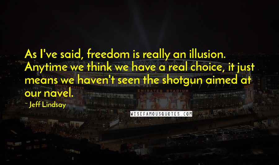 Jeff Lindsay Quotes: As I've said, freedom is really an illusion. Anytime we think we have a real choice, it just means we haven't seen the shotgun aimed at our navel.