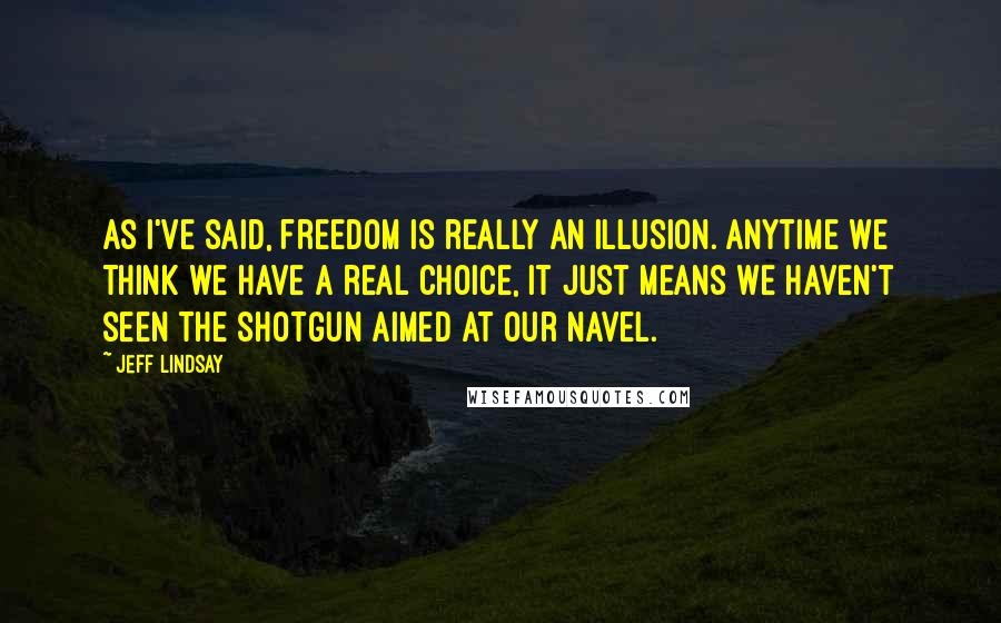 Jeff Lindsay Quotes: As I've said, freedom is really an illusion. Anytime we think we have a real choice, it just means we haven't seen the shotgun aimed at our navel.