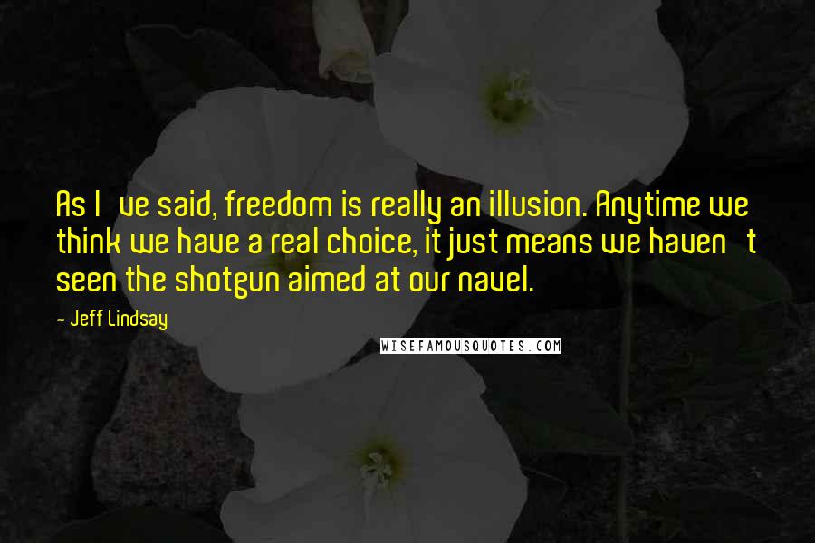 Jeff Lindsay Quotes: As I've said, freedom is really an illusion. Anytime we think we have a real choice, it just means we haven't seen the shotgun aimed at our navel.