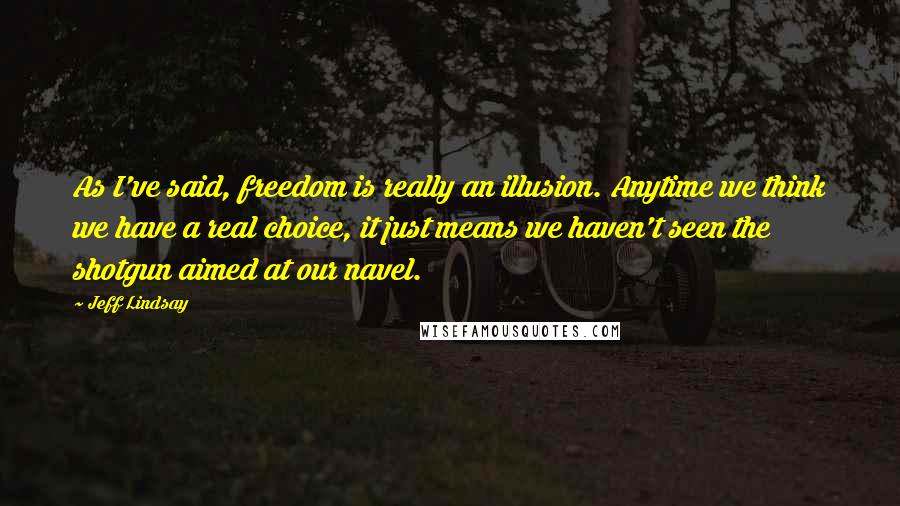 Jeff Lindsay Quotes: As I've said, freedom is really an illusion. Anytime we think we have a real choice, it just means we haven't seen the shotgun aimed at our navel.