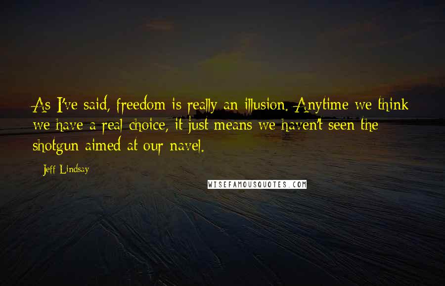 Jeff Lindsay Quotes: As I've said, freedom is really an illusion. Anytime we think we have a real choice, it just means we haven't seen the shotgun aimed at our navel.