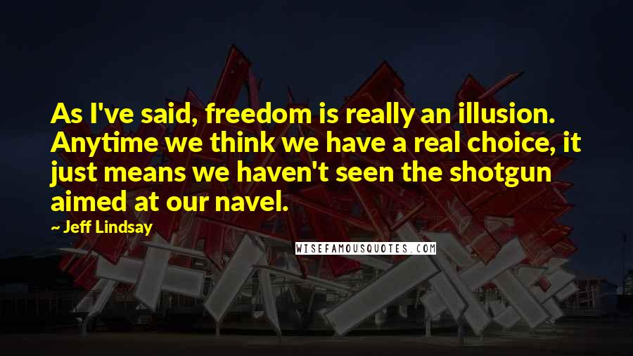 Jeff Lindsay Quotes: As I've said, freedom is really an illusion. Anytime we think we have a real choice, it just means we haven't seen the shotgun aimed at our navel.