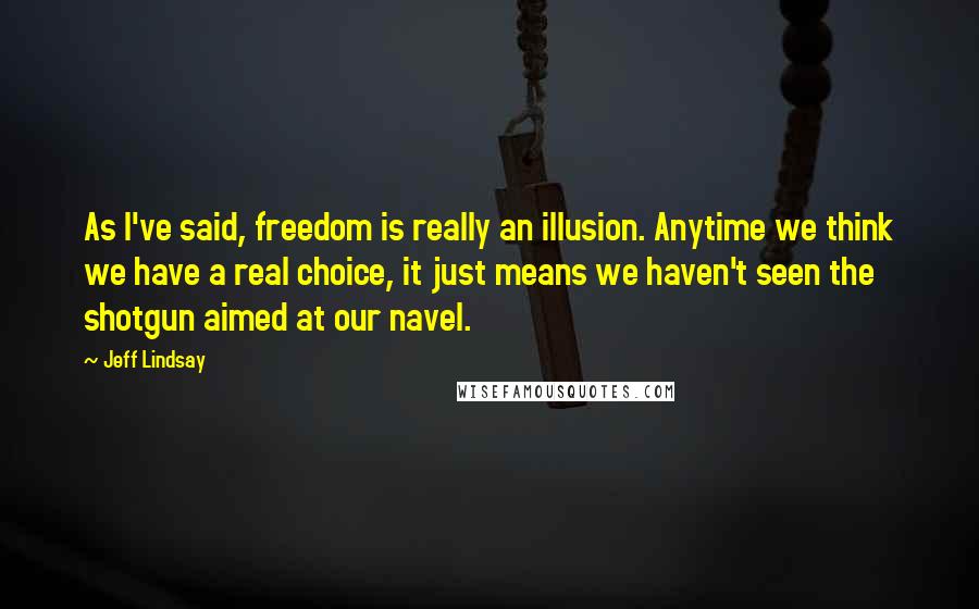 Jeff Lindsay Quotes: As I've said, freedom is really an illusion. Anytime we think we have a real choice, it just means we haven't seen the shotgun aimed at our navel.