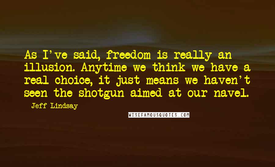 Jeff Lindsay Quotes: As I've said, freedom is really an illusion. Anytime we think we have a real choice, it just means we haven't seen the shotgun aimed at our navel.