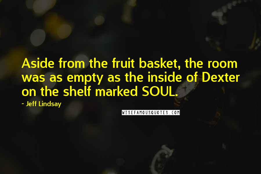 Jeff Lindsay Quotes: Aside from the fruit basket, the room was as empty as the inside of Dexter on the shelf marked SOUL.