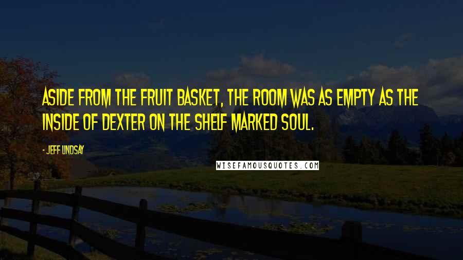Jeff Lindsay Quotes: Aside from the fruit basket, the room was as empty as the inside of Dexter on the shelf marked SOUL.