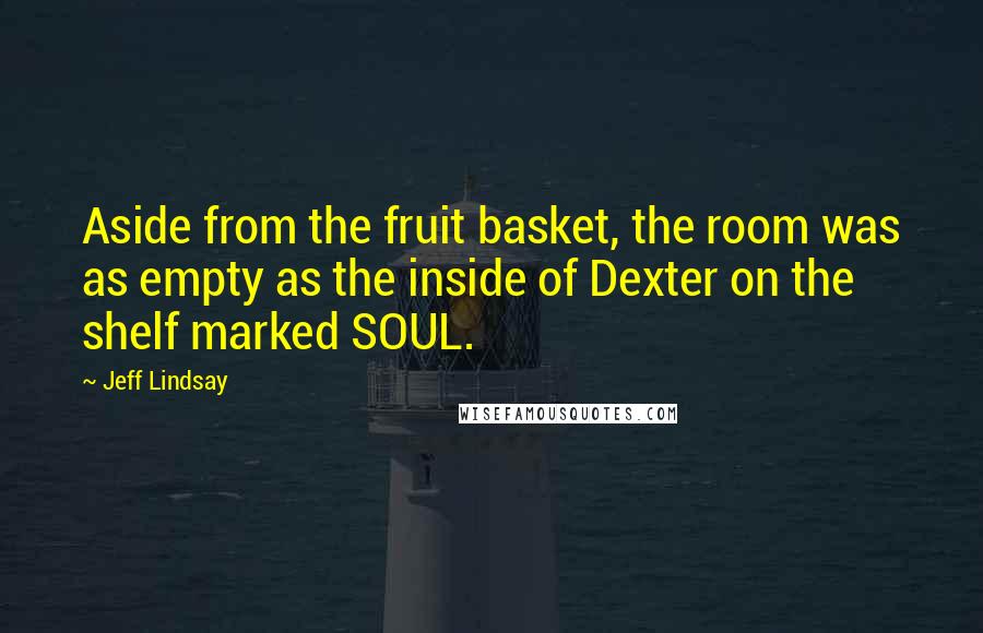 Jeff Lindsay Quotes: Aside from the fruit basket, the room was as empty as the inside of Dexter on the shelf marked SOUL.