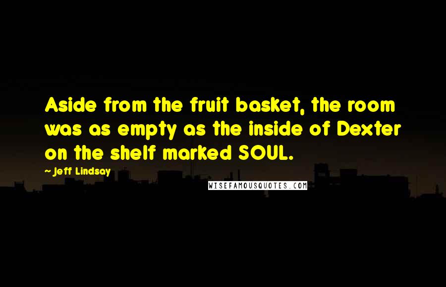 Jeff Lindsay Quotes: Aside from the fruit basket, the room was as empty as the inside of Dexter on the shelf marked SOUL.