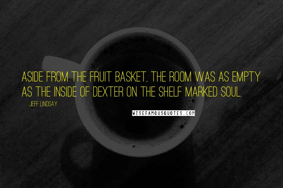 Jeff Lindsay Quotes: Aside from the fruit basket, the room was as empty as the inside of Dexter on the shelf marked SOUL.