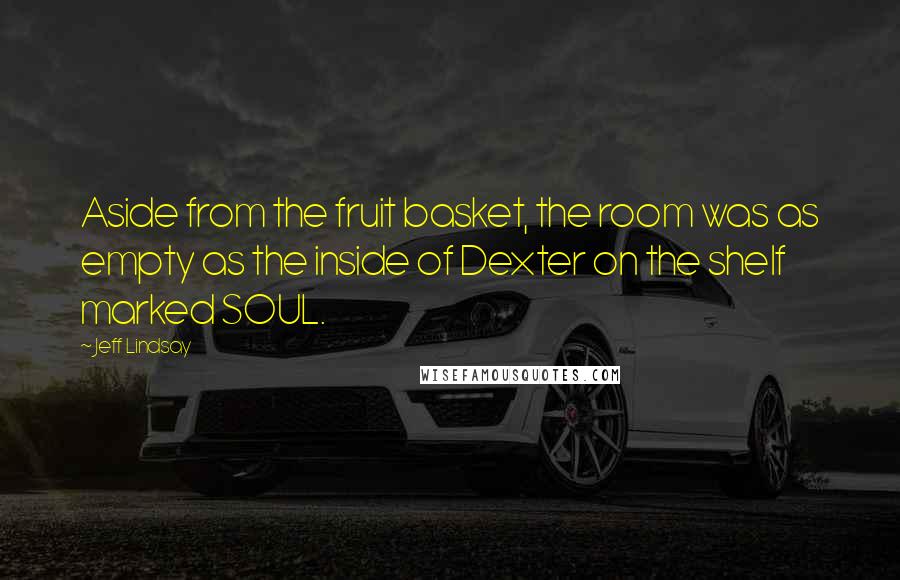 Jeff Lindsay Quotes: Aside from the fruit basket, the room was as empty as the inside of Dexter on the shelf marked SOUL.