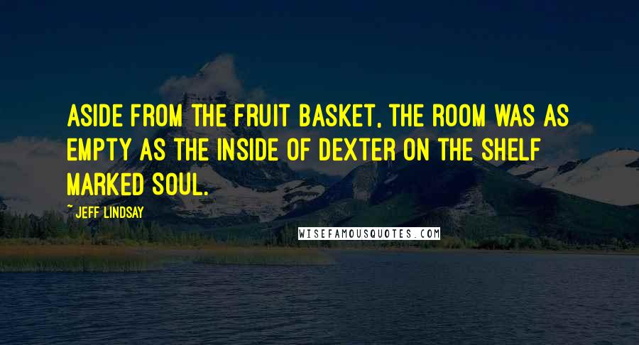 Jeff Lindsay Quotes: Aside from the fruit basket, the room was as empty as the inside of Dexter on the shelf marked SOUL.