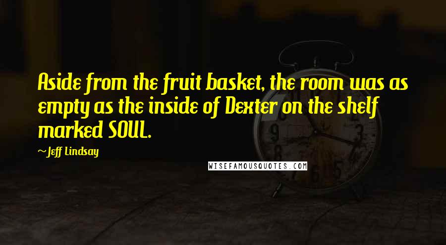 Jeff Lindsay Quotes: Aside from the fruit basket, the room was as empty as the inside of Dexter on the shelf marked SOUL.