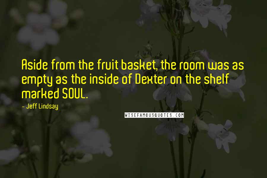 Jeff Lindsay Quotes: Aside from the fruit basket, the room was as empty as the inside of Dexter on the shelf marked SOUL.