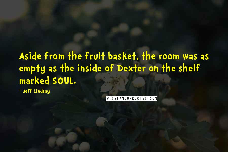 Jeff Lindsay Quotes: Aside from the fruit basket, the room was as empty as the inside of Dexter on the shelf marked SOUL.