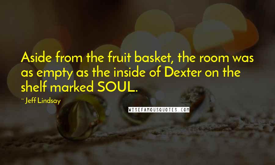 Jeff Lindsay Quotes: Aside from the fruit basket, the room was as empty as the inside of Dexter on the shelf marked SOUL.