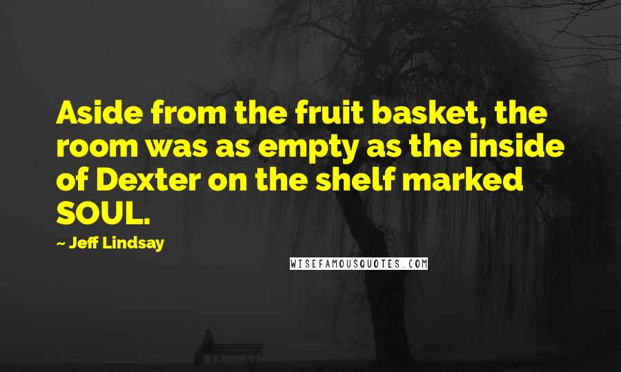 Jeff Lindsay Quotes: Aside from the fruit basket, the room was as empty as the inside of Dexter on the shelf marked SOUL.