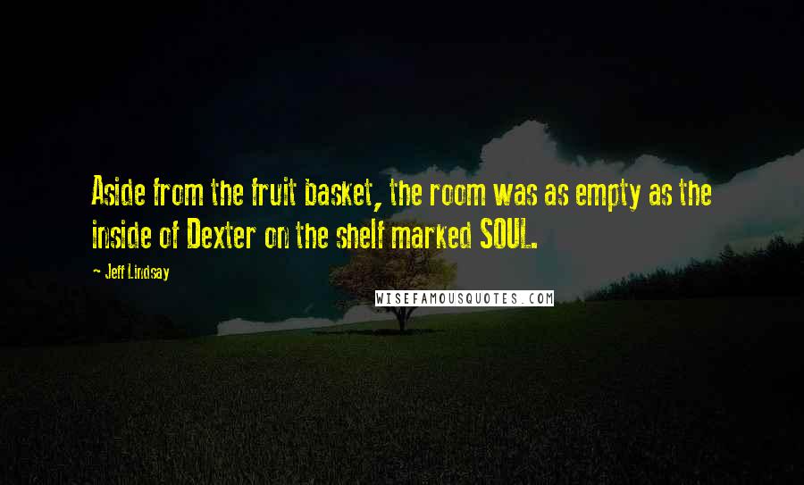 Jeff Lindsay Quotes: Aside from the fruit basket, the room was as empty as the inside of Dexter on the shelf marked SOUL.