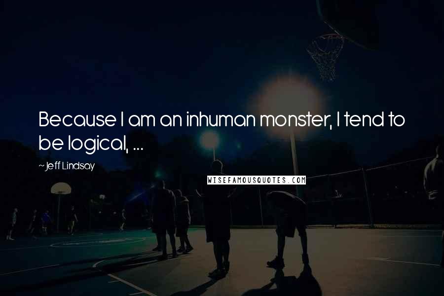 Jeff Lindsay Quotes: Because I am an inhuman monster, I tend to be logical, ...