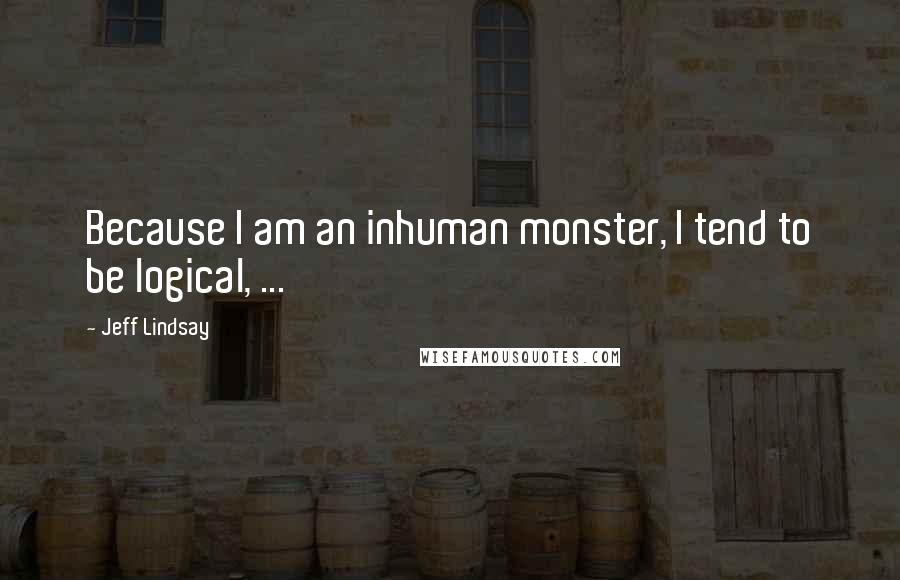 Jeff Lindsay Quotes: Because I am an inhuman monster, I tend to be logical, ...