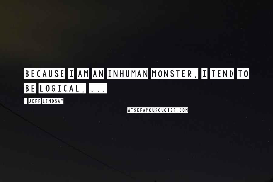 Jeff Lindsay Quotes: Because I am an inhuman monster, I tend to be logical, ...