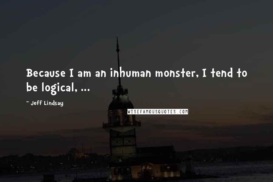 Jeff Lindsay Quotes: Because I am an inhuman monster, I tend to be logical, ...