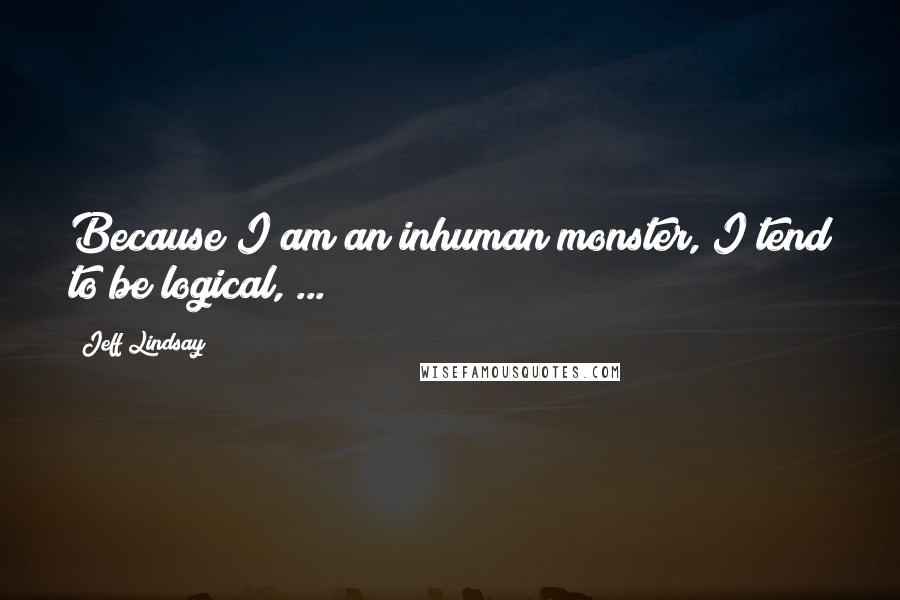 Jeff Lindsay Quotes: Because I am an inhuman monster, I tend to be logical, ...