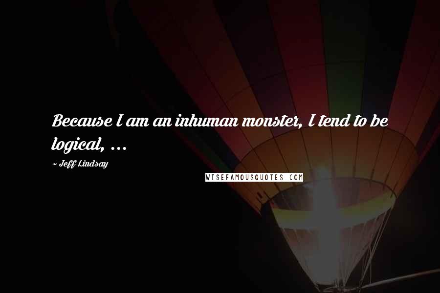 Jeff Lindsay Quotes: Because I am an inhuman monster, I tend to be logical, ...