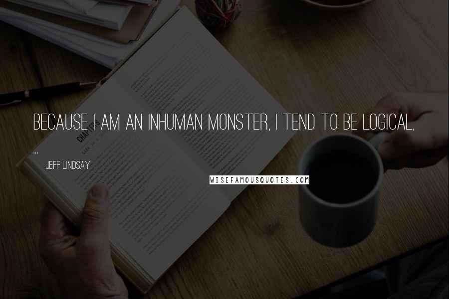 Jeff Lindsay Quotes: Because I am an inhuman monster, I tend to be logical, ...